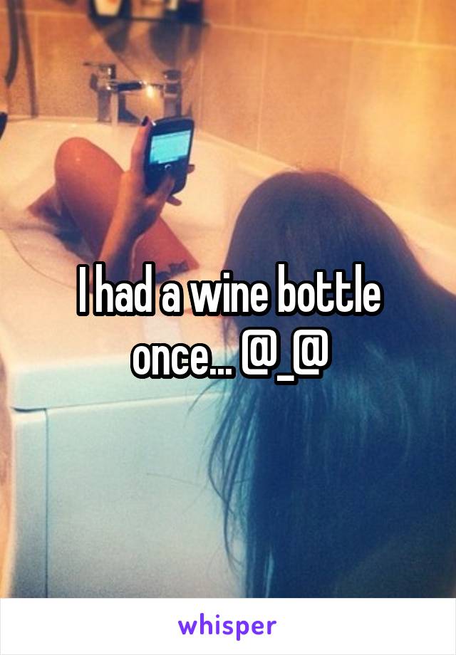 I had a wine bottle once... @_@