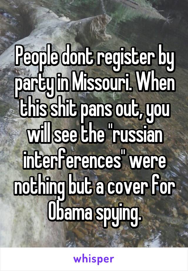 People dont register by party in Missouri. When this shit pans out, you will see the "russian interferences" were nothing but a cover for Obama spying.