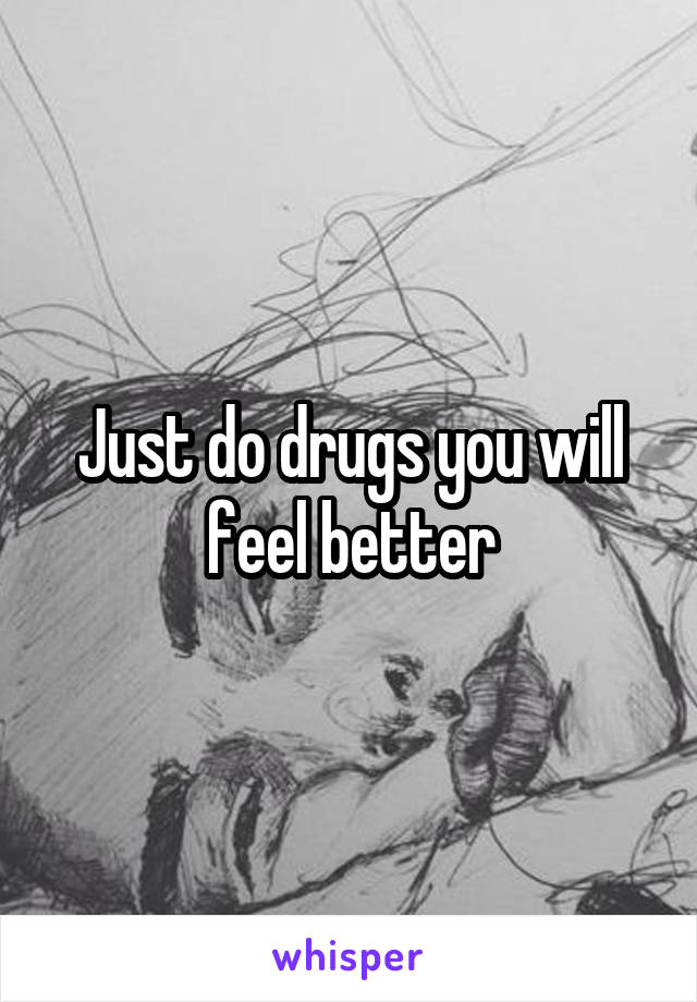 Just do drugs you will feel better