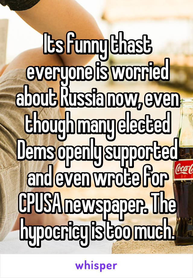 Its funny thast everyone is worried about Russia now, even though many elected Dems openly supported and even wrote for CPUSA newspaper. The hypocricy is too much.