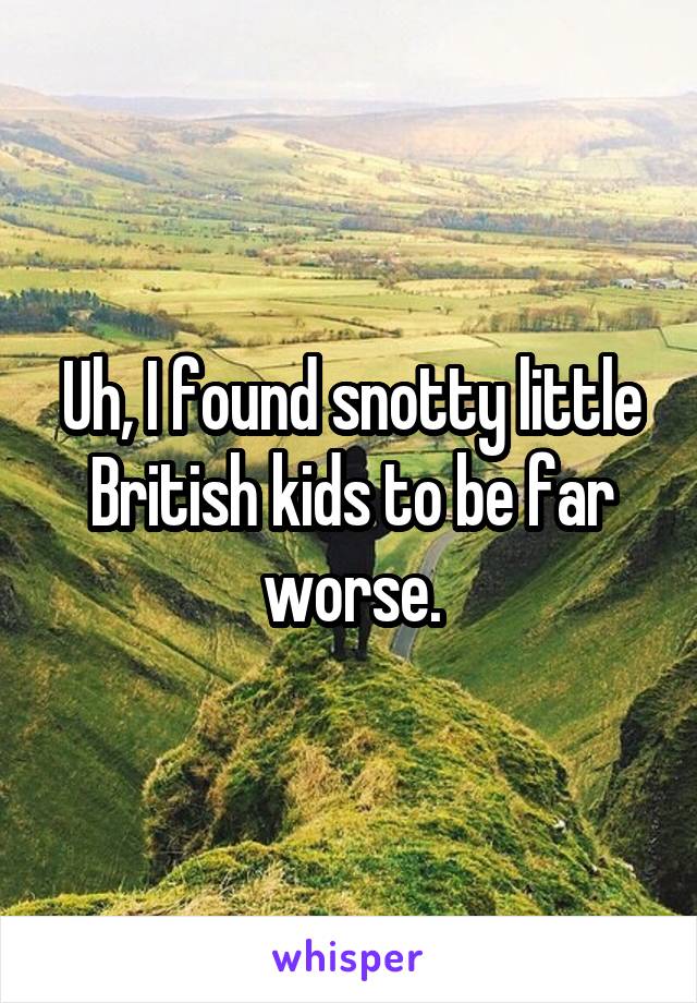 Uh, I found snotty little British kids to be far worse.