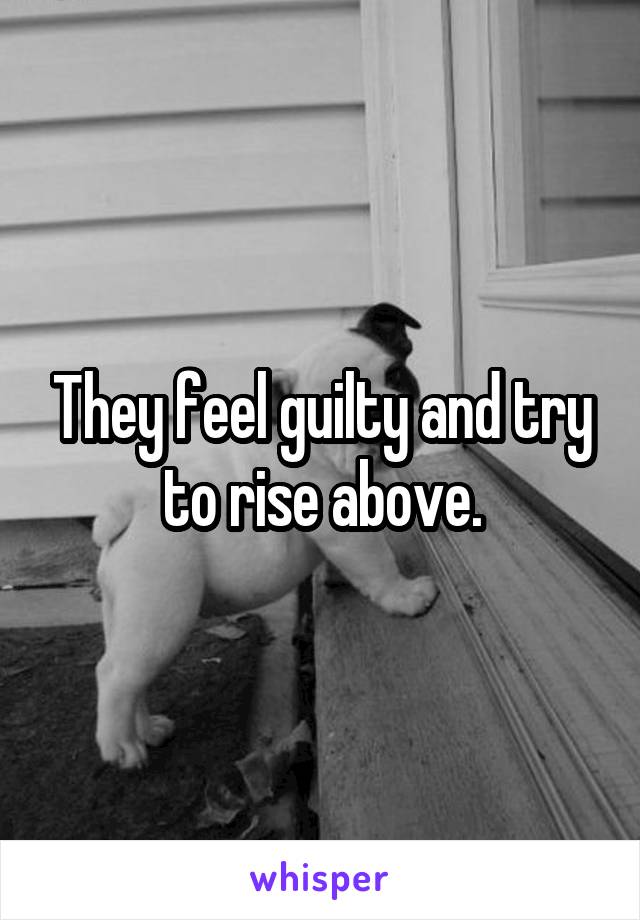 They feel guilty and try to rise above.