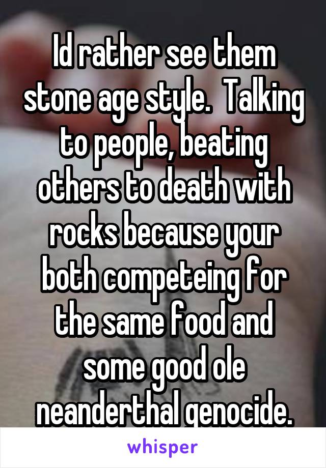 Id rather see them stone age style.  Talking to people, beating others to death with rocks because your both competeing for the same food and some good ole neanderthal genocide.