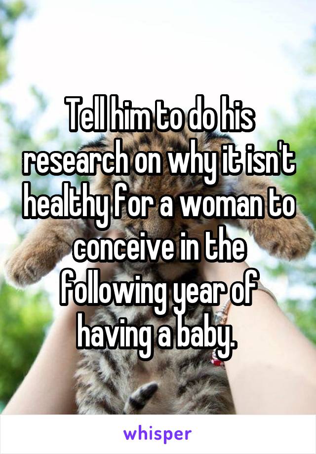 Tell him to do his research on why it isn't healthy for a woman to conceive in the following year of having a baby. 