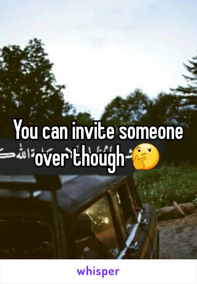 You can invite someone over though 🤔