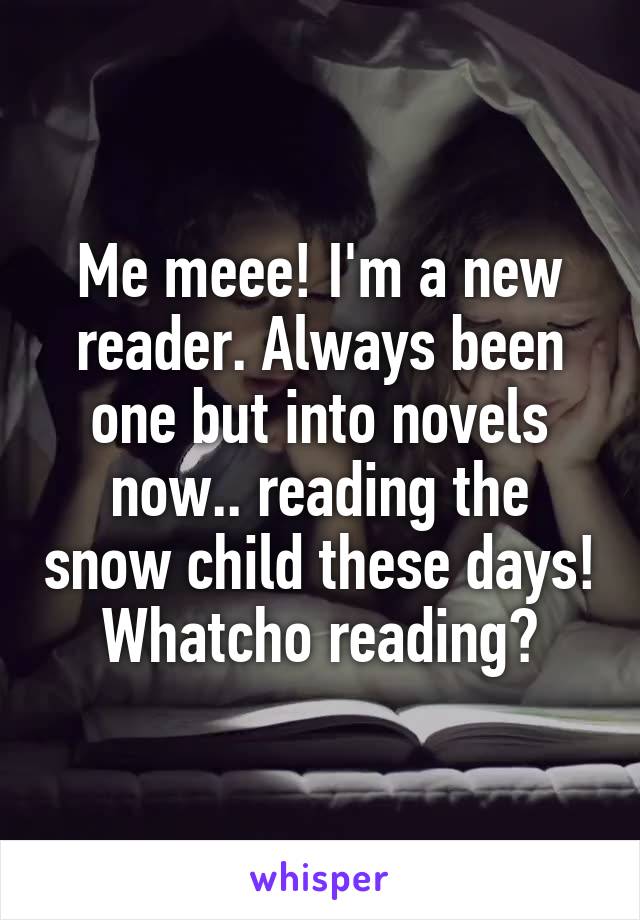 Me meee! I'm a new reader. Always been one but into novels now.. reading the snow child these days! Whatcho reading?