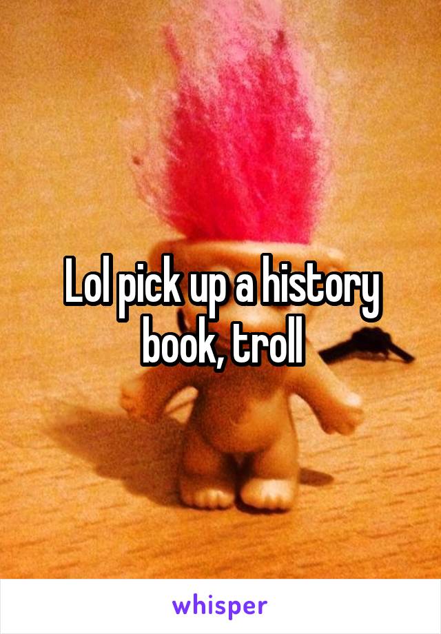 Lol pick up a history book, troll
