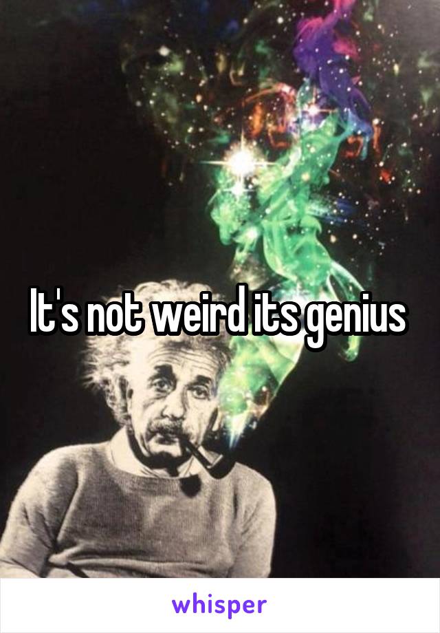It's not weird its genius 
