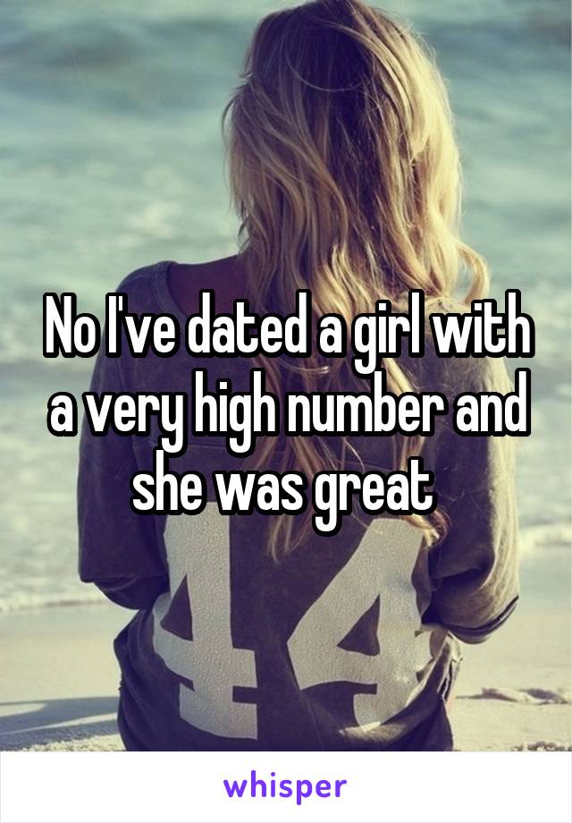 No I've dated a girl with a very high number and she was great 