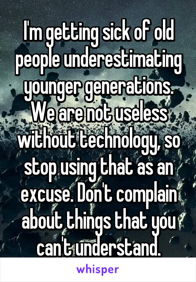 I'm getting sick of old people underestimating younger generations. We are not useless without technology, so stop using that as an excuse. Don't complain about things that you can't understand.