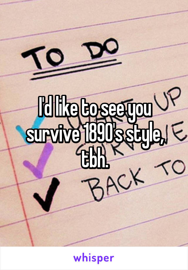 I'd like to see you survive 1890's style, tbh.