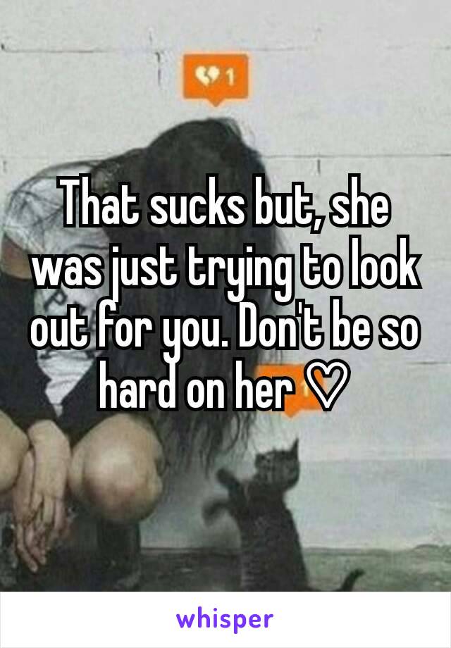 That sucks but, she was just trying to look out for you. Don't be so hard on her ♡
