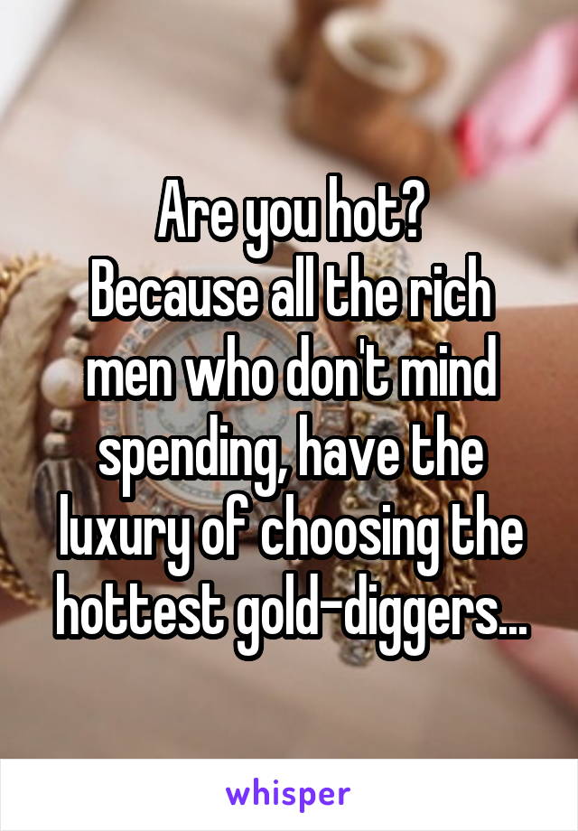 Are you hot?
Because all the rich men who don't mind spending, have the luxury of choosing the hottest gold-diggers...