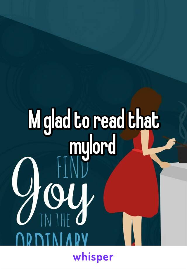 M glad to read that mylord 