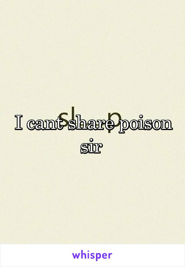 I cant share poison sir 