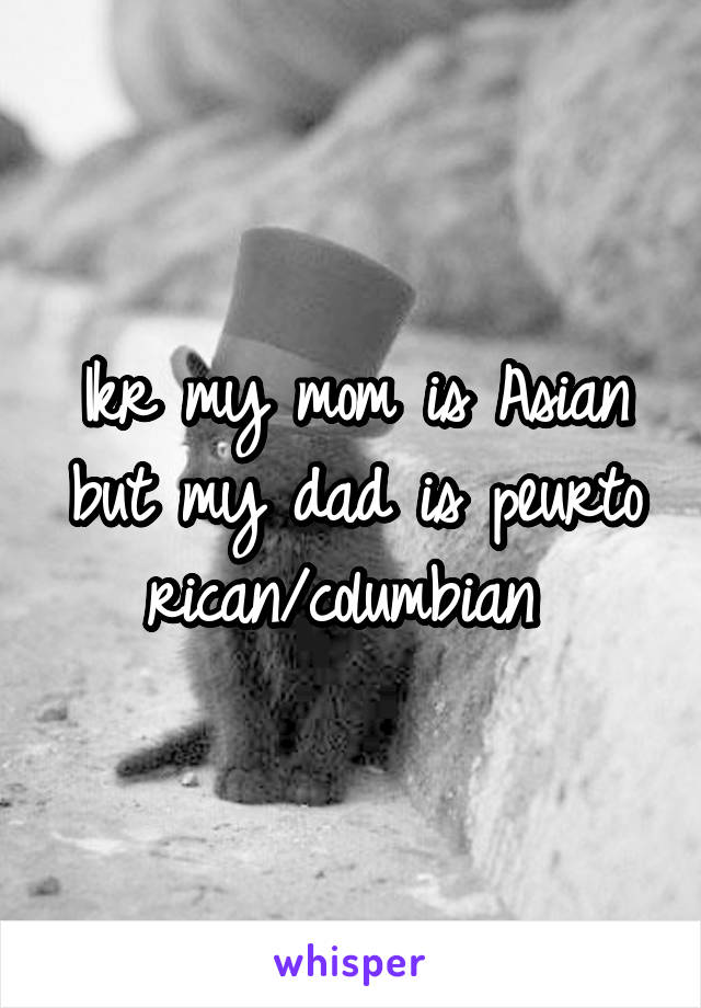 Ikr my mom is Asian but my dad is peurto rican/columbian 