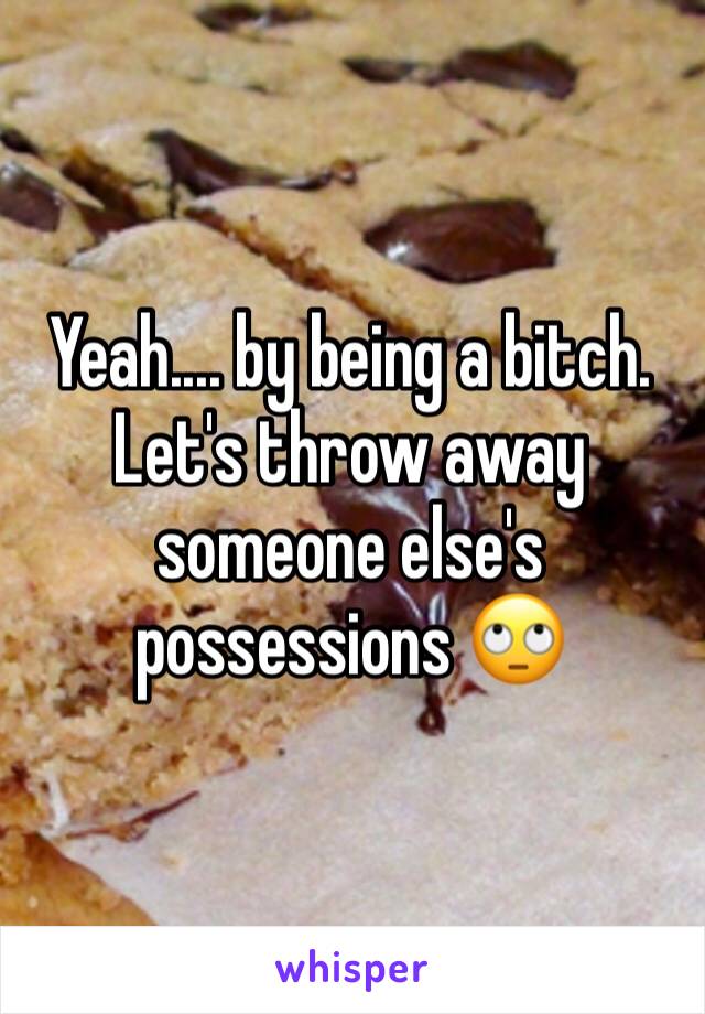 Yeah.... by being a bitch. Let's throw away someone else's possessions 🙄