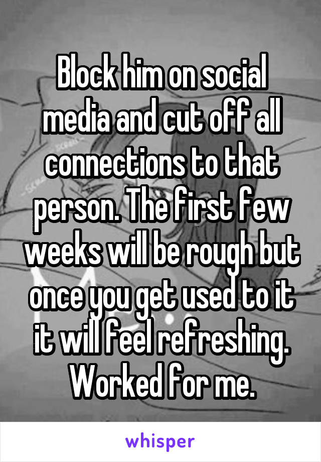 Block him on social media and cut off all connections to that person. The first few weeks will be rough but once you get used to it it will feel refreshing. Worked for me.