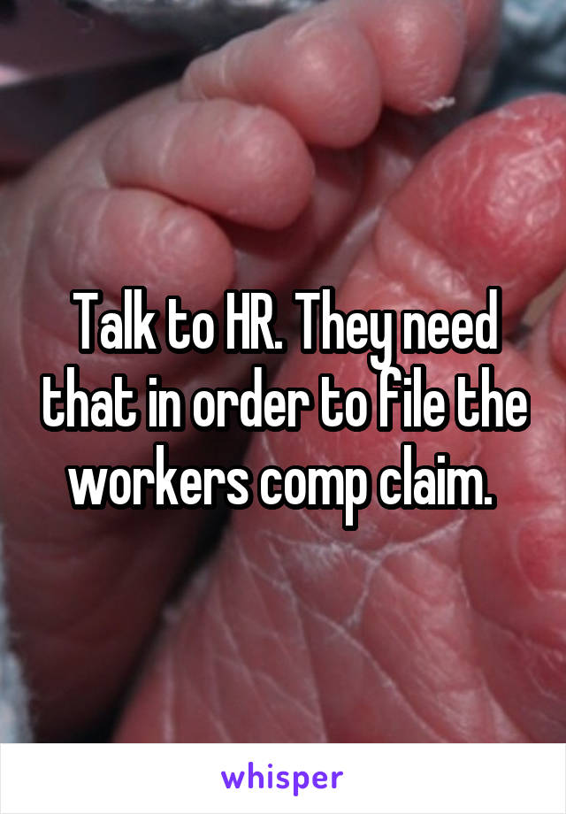 Talk to HR. They need that in order to file the workers comp claim. 