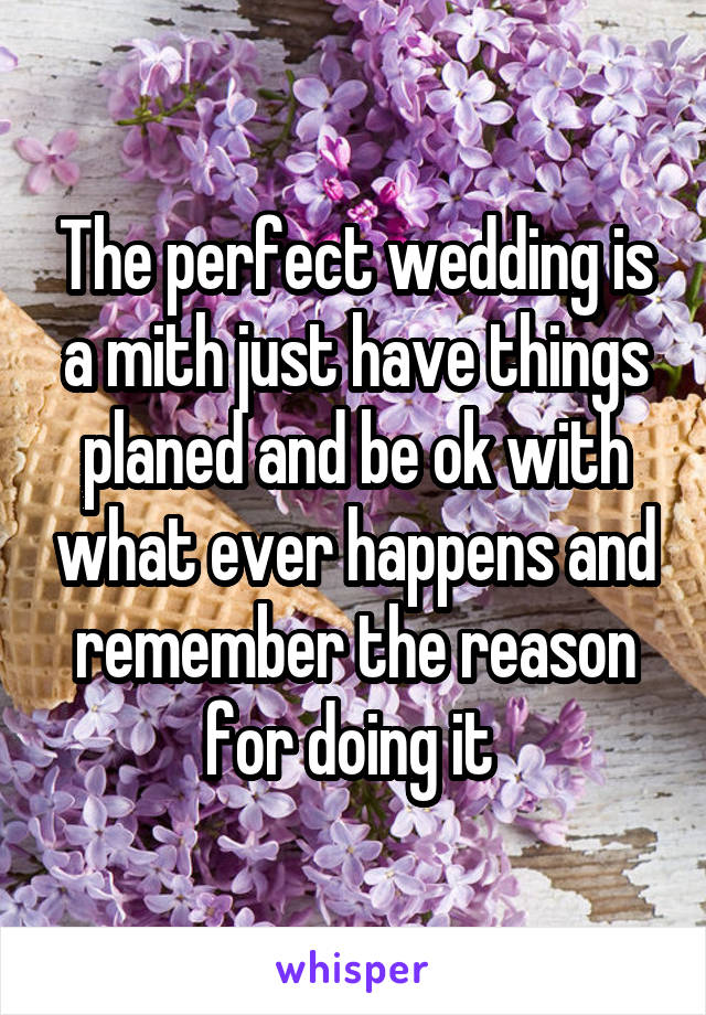 The perfect wedding is a mith just have things planed and be ok with what ever happens and remember the reason for doing it 