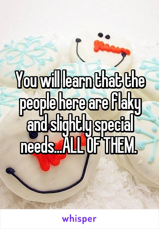 You will learn that the people here are flaky and slightly special needs...ALL OF THEM. 