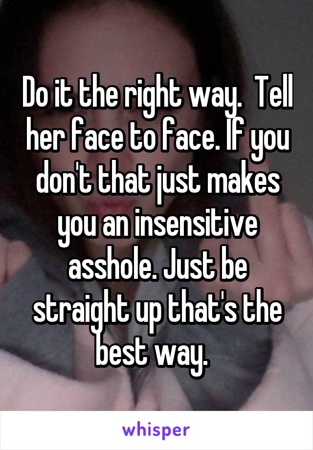 Do it the right way.  Tell her face to face. If you don't that just makes you an insensitive asshole. Just be straight up that's the best way.  