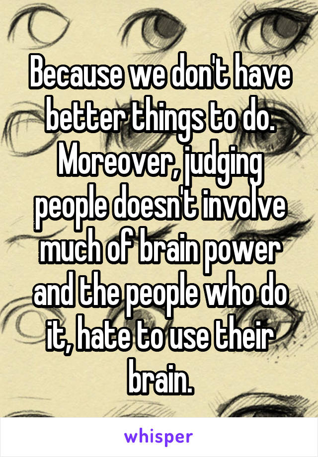 Because we don't have better things to do. Moreover, judging people doesn't involve much of brain power and the people who do it, hate to use their brain.