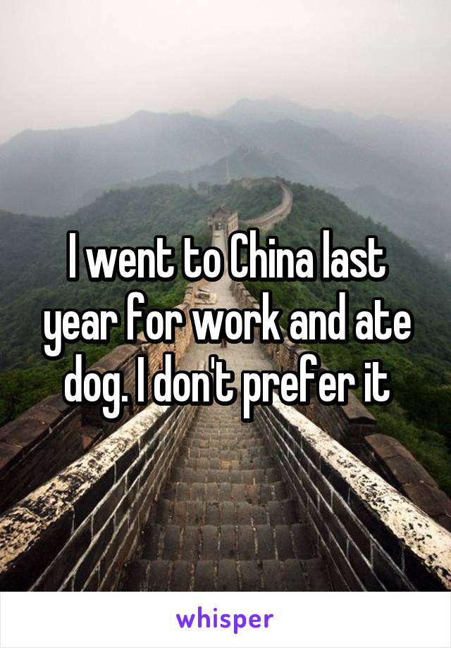 I went to China last year for work and ate dog. I don't prefer it
