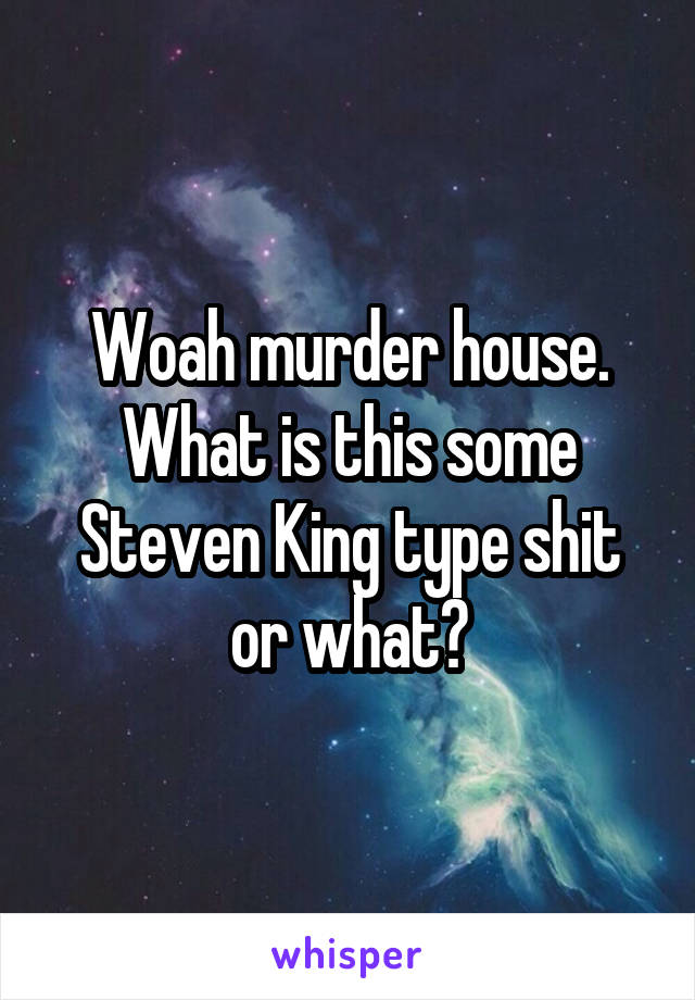 Woah murder house. What is this some Steven King type shit or what?