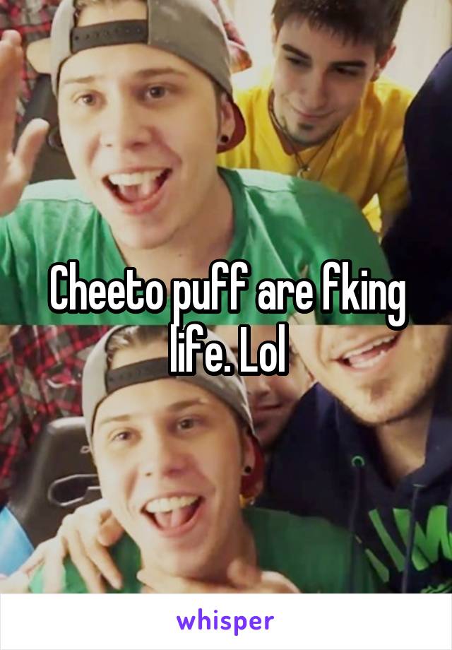 Cheeto puff are fking life. Lol