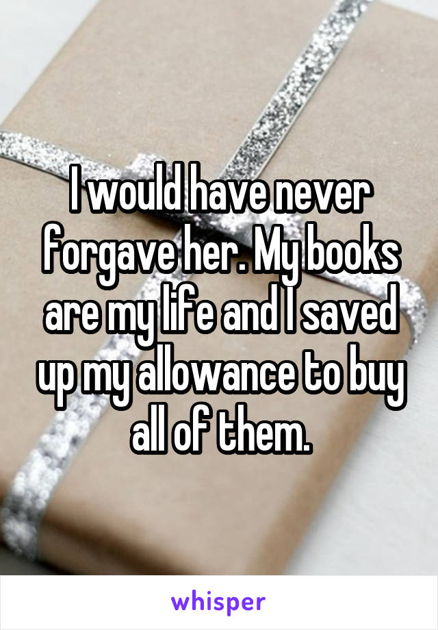 I would have never forgave her. My books are my life and I saved up my allowance to buy all of them.