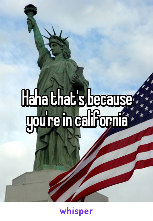 Haha that's because you're in california