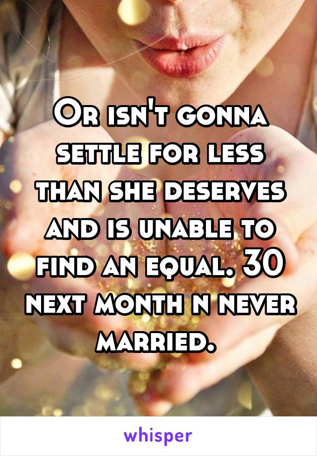Or isn't gonna settle for less than she deserves and is unable to find an equal. 30 next month n never married. 
