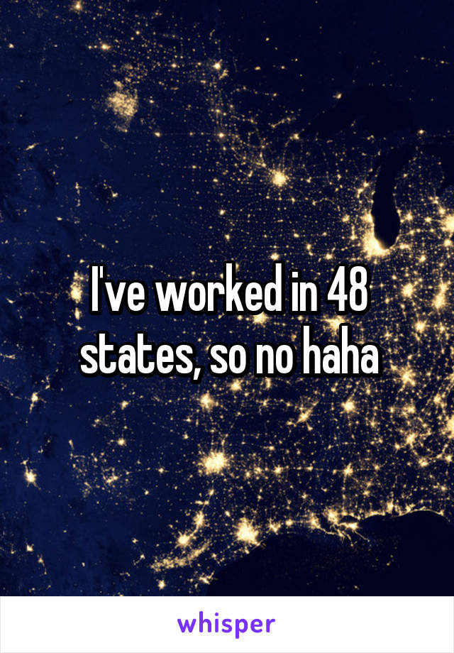 I've worked in 48 states, so no haha