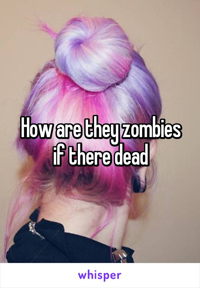 How are they zombies if there dead