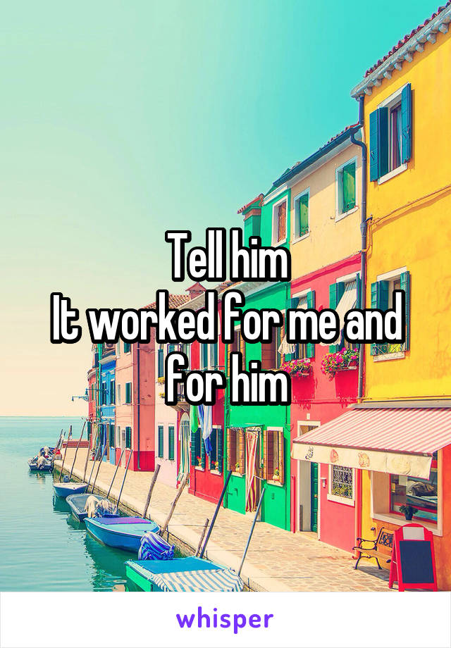 Tell him
It worked for me and for him