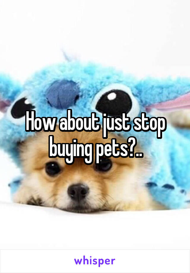 How about just stop buying pets?..