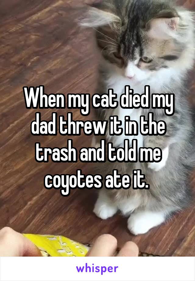 When my cat died my dad threw it in the trash and told me coyotes ate it. 