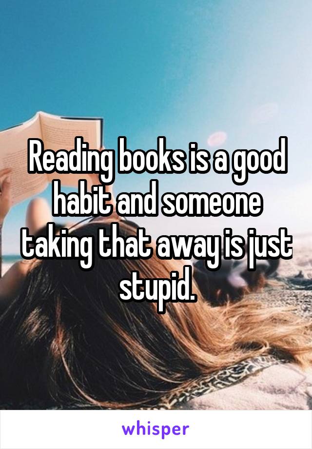 Reading books is a good habit and someone taking that away is just stupid.