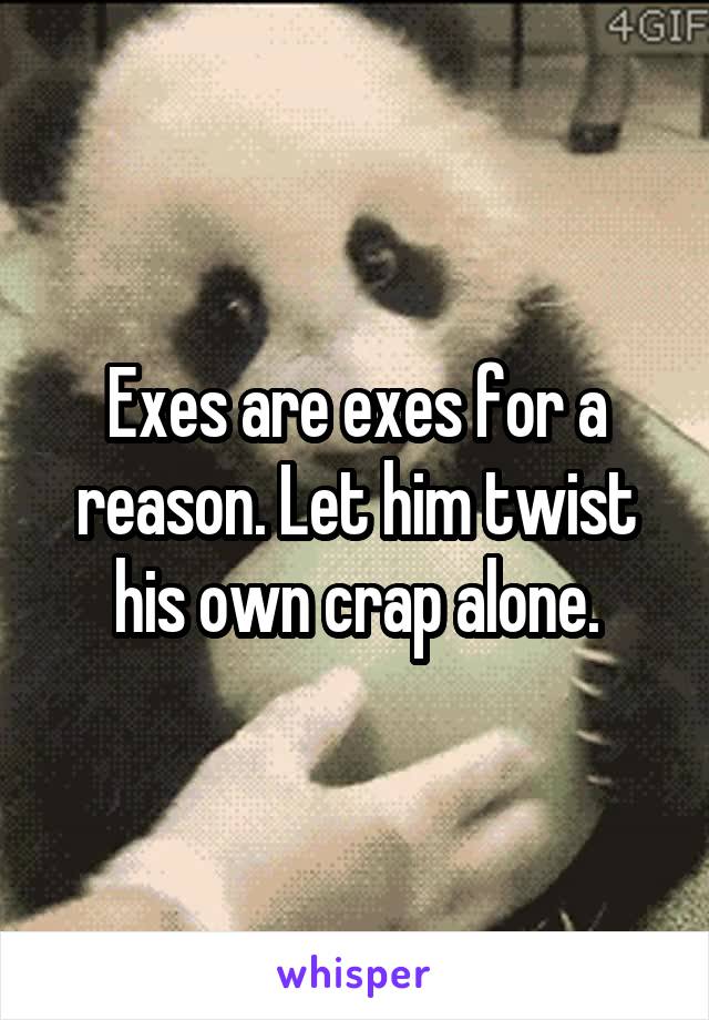 Exes are exes for a reason. Let him twist his own crap alone.