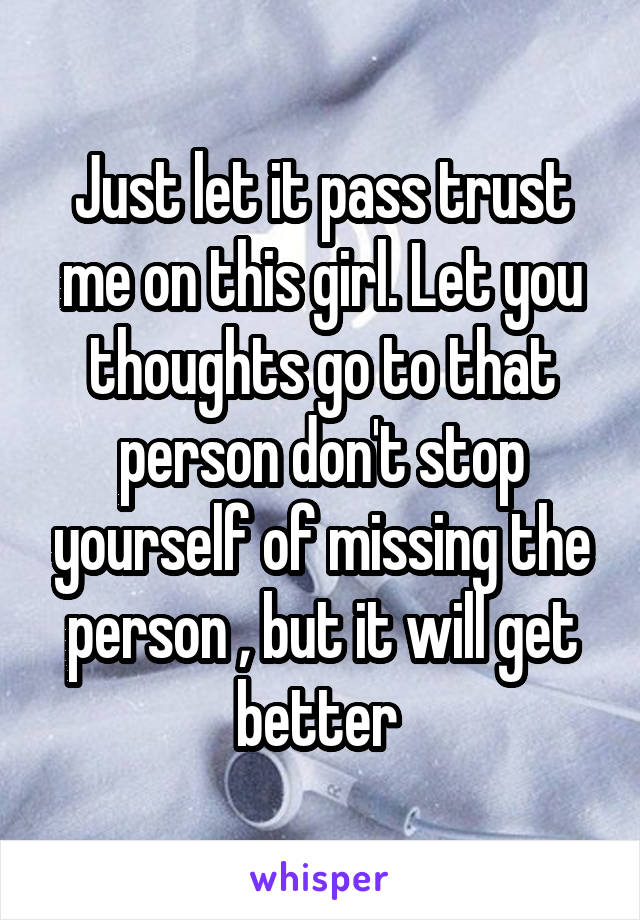 Just let it pass trust me on this girl. Let you thoughts go to that person don't stop yourself of missing the person , but it will get better 