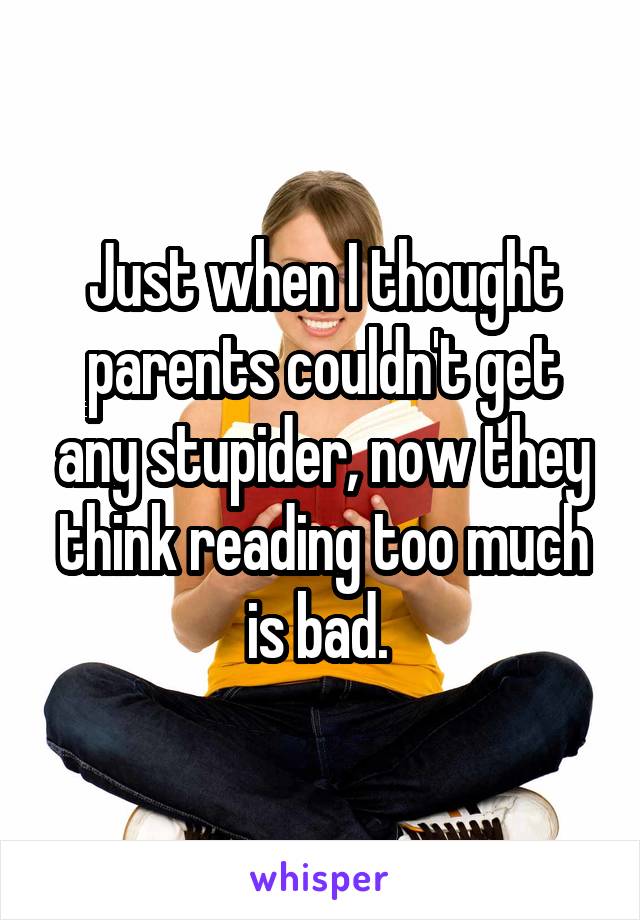 Just when I thought parents couldn't get any stupider, now they think reading too much is bad. 