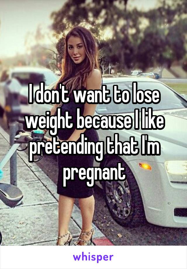 I don't want to lose weight because I like pretending that I'm pregnant