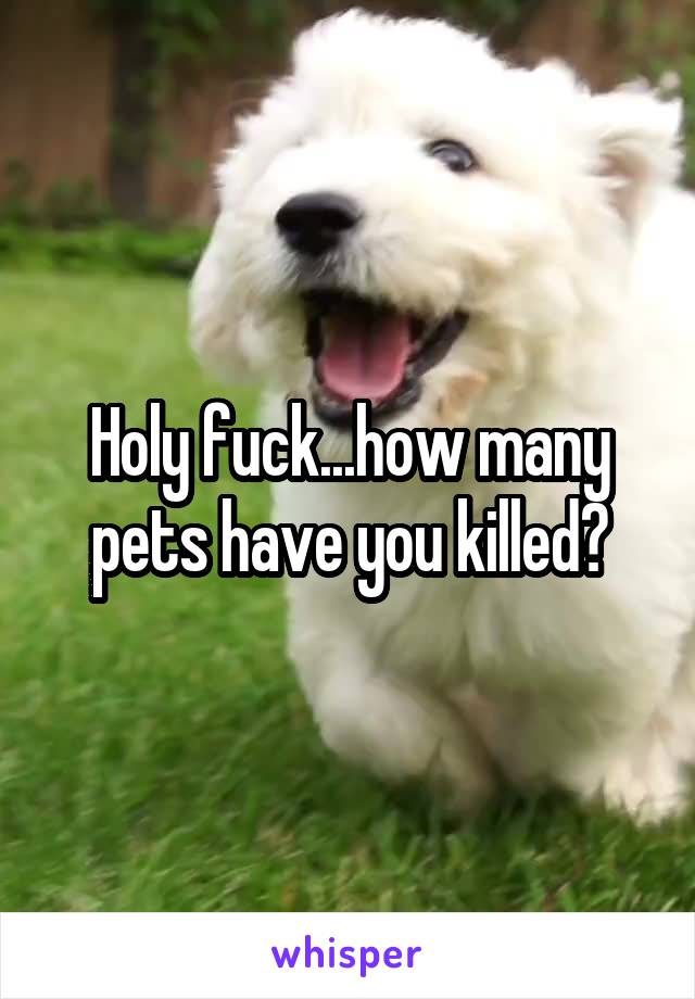 Holy fuck...how many pets have you killed?