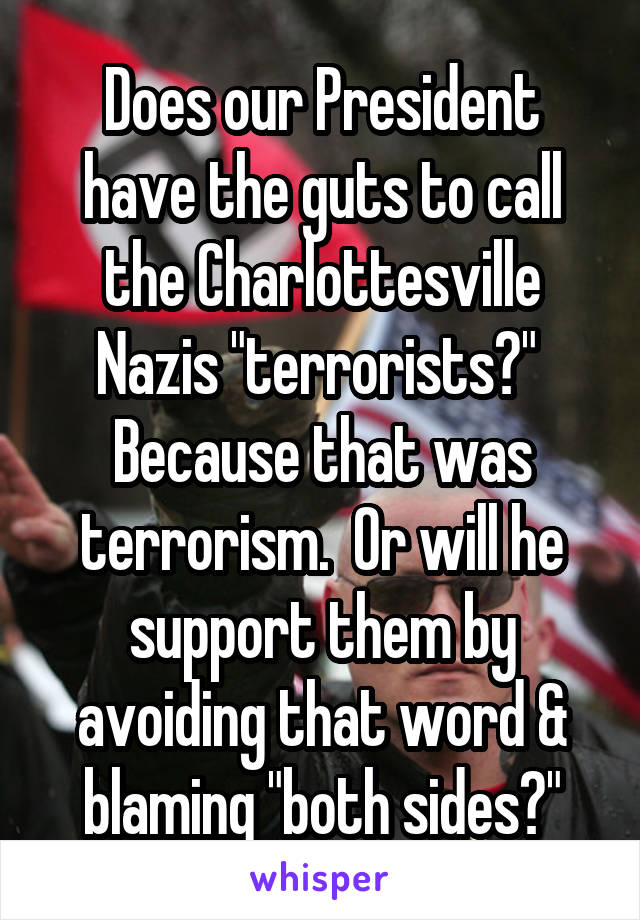 Does our President have the guts to call the Charlottesville Nazis "terrorists?"  Because that was terrorism.  Or will he support them by avoiding that word & blaming "both sides?"