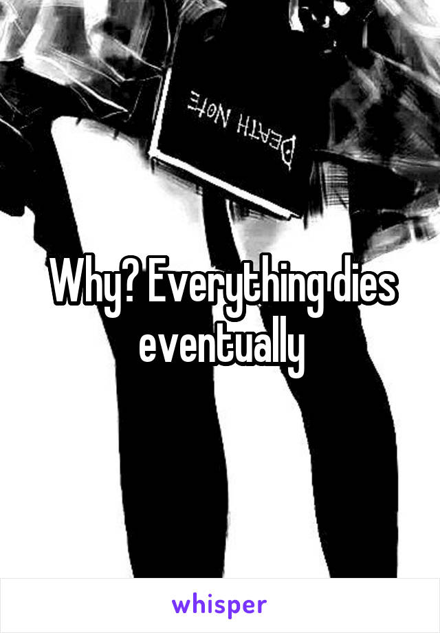 Why? Everything dies eventually