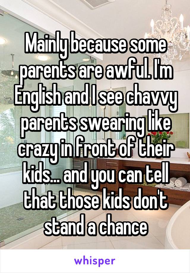 Mainly because some parents are awful. I'm English and I see chavvy parents swearing like crazy in front of their kids... and you can tell that those kids don't stand a chance