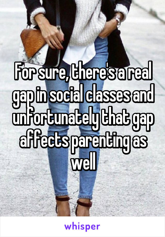 For sure, there's a real gap in social classes and unfortunately that gap affects parenting as well