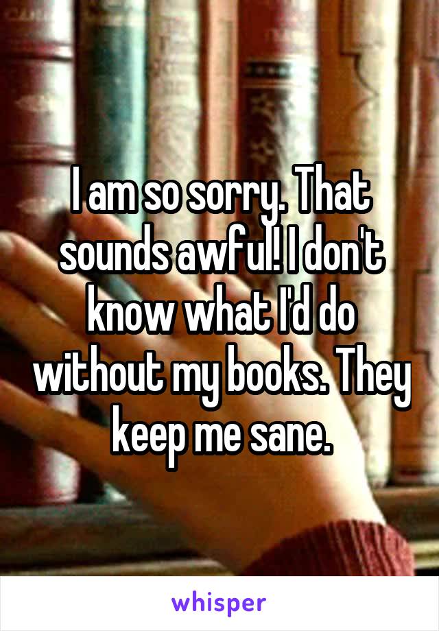 I am so sorry. That sounds awful! I don't know what I'd do without my books. They keep me sane.