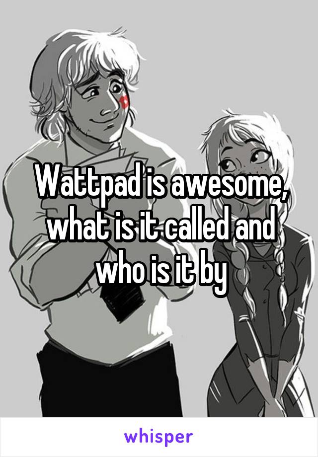 Wattpad is awesome, what is it called and who is it by